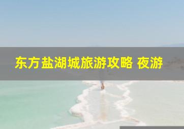 东方盐湖城旅游攻略 夜游